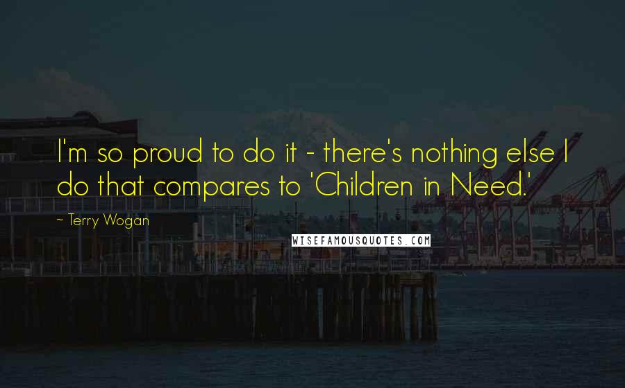 Terry Wogan Quotes: I'm so proud to do it - there's nothing else I do that compares to 'Children in Need.'