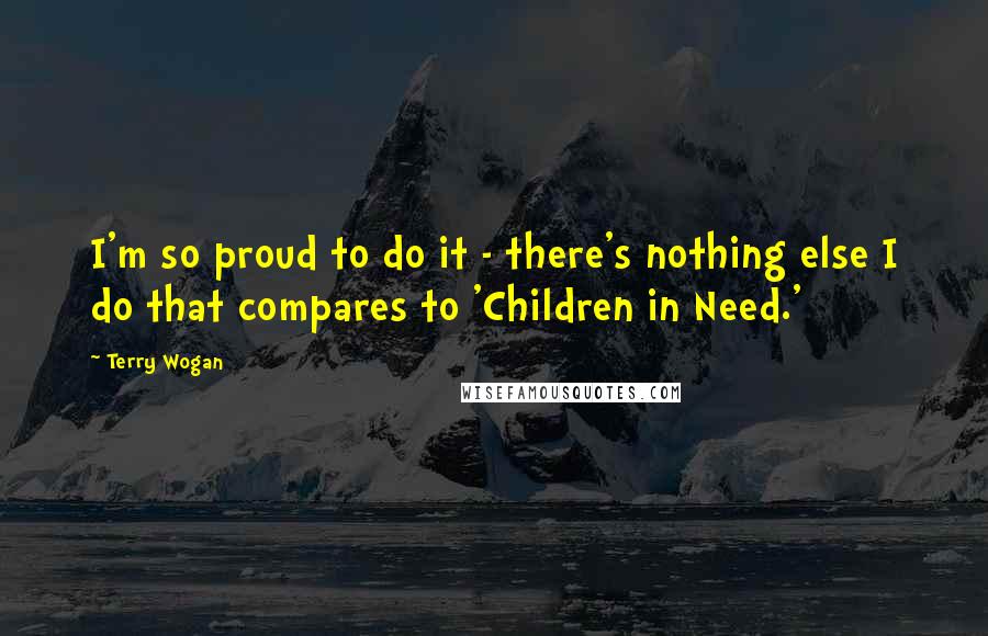 Terry Wogan Quotes: I'm so proud to do it - there's nothing else I do that compares to 'Children in Need.'