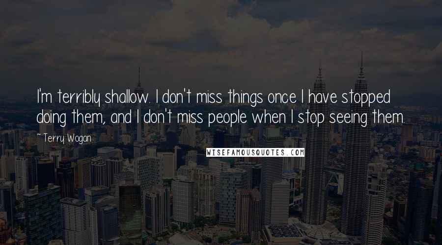 Terry Wogan Quotes: I'm terribly shallow. I don't miss things once I have stopped doing them, and I don't miss people when I stop seeing them.