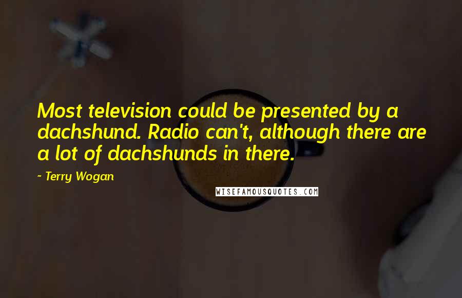 Terry Wogan Quotes: Most television could be presented by a dachshund. Radio can't, although there are a lot of dachshunds in there.