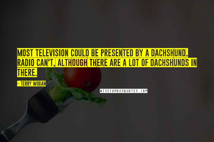 Terry Wogan Quotes: Most television could be presented by a dachshund. Radio can't, although there are a lot of dachshunds in there.