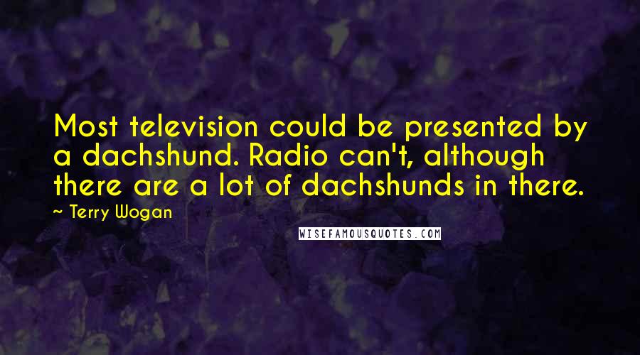 Terry Wogan Quotes: Most television could be presented by a dachshund. Radio can't, although there are a lot of dachshunds in there.