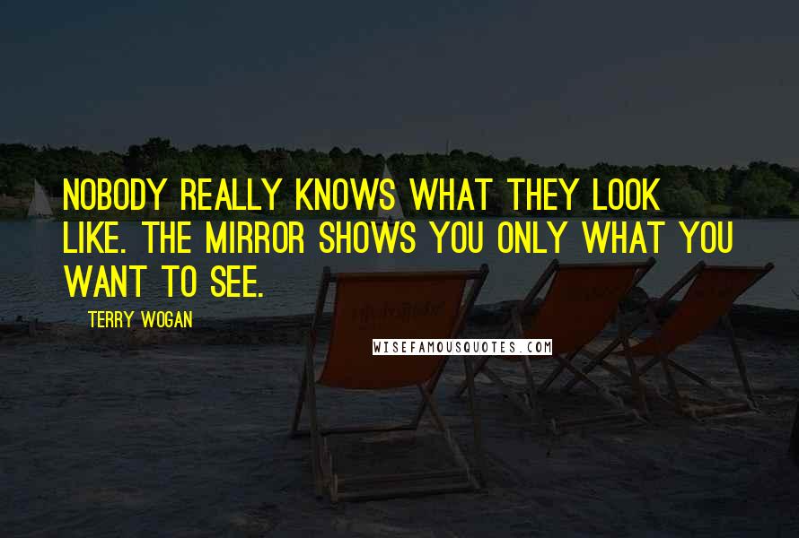 Terry Wogan Quotes: Nobody really knows what they look like. The mirror shows you only what you want to see.