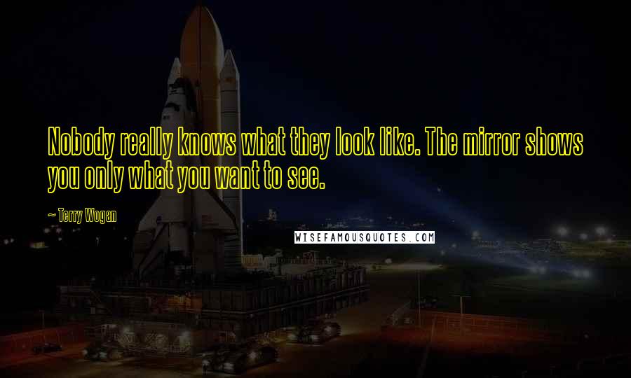 Terry Wogan Quotes: Nobody really knows what they look like. The mirror shows you only what you want to see.