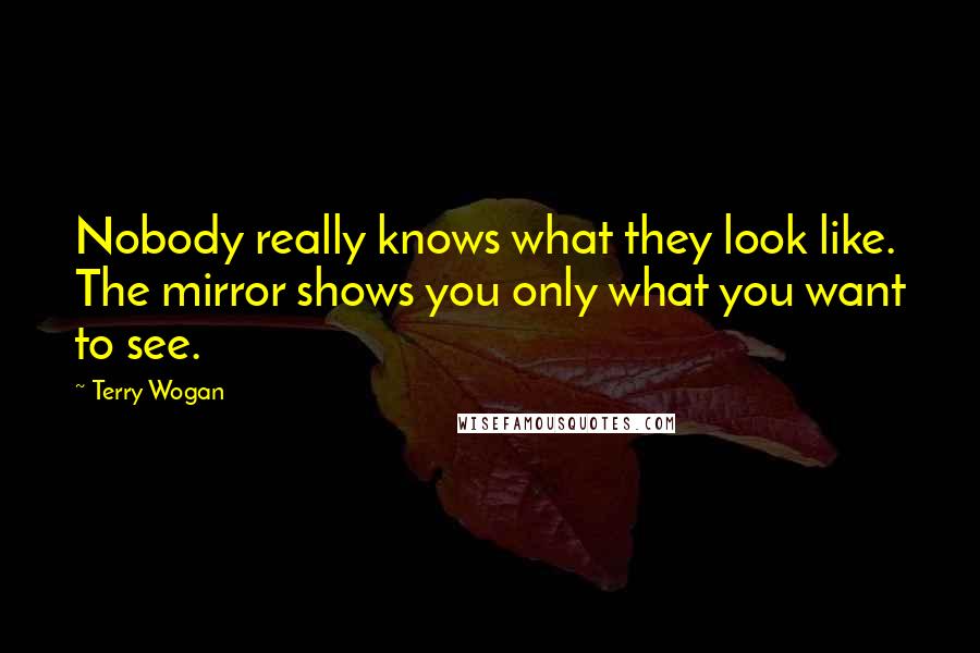 Terry Wogan Quotes: Nobody really knows what they look like. The mirror shows you only what you want to see.