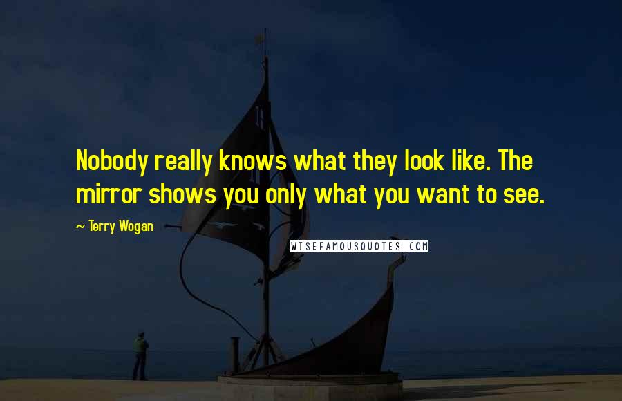 Terry Wogan Quotes: Nobody really knows what they look like. The mirror shows you only what you want to see.