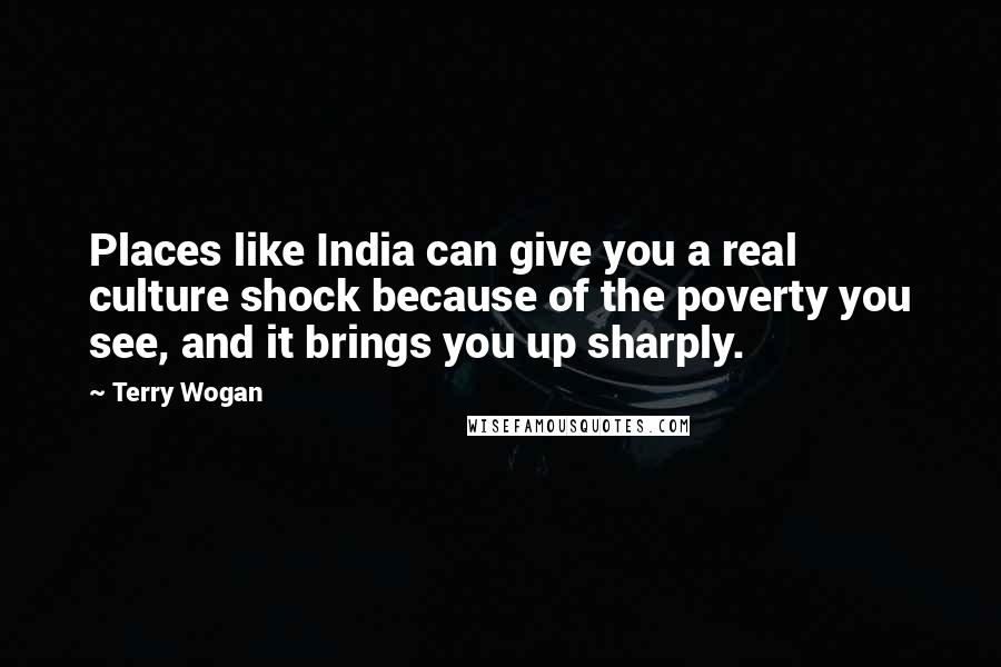 Terry Wogan Quotes: Places like India can give you a real culture shock because of the poverty you see, and it brings you up sharply.