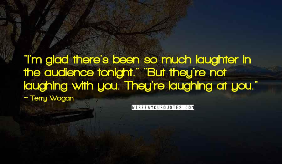 Terry Wogan Quotes: "I'm glad there's been so much laughter in the audience tonight." "But they're not laughing with you. They're laughing at you."