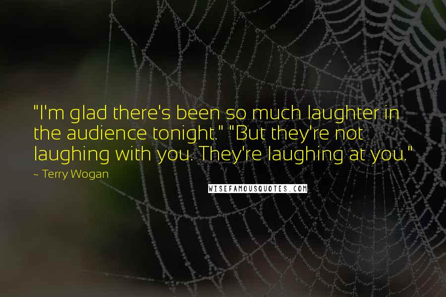 Terry Wogan Quotes: "I'm glad there's been so much laughter in the audience tonight." "But they're not laughing with you. They're laughing at you."