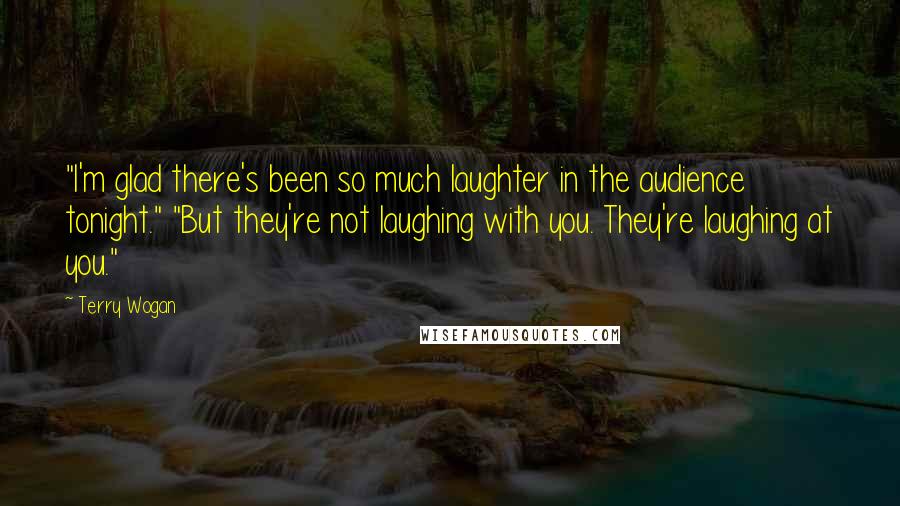 Terry Wogan Quotes: "I'm glad there's been so much laughter in the audience tonight." "But they're not laughing with you. They're laughing at you."