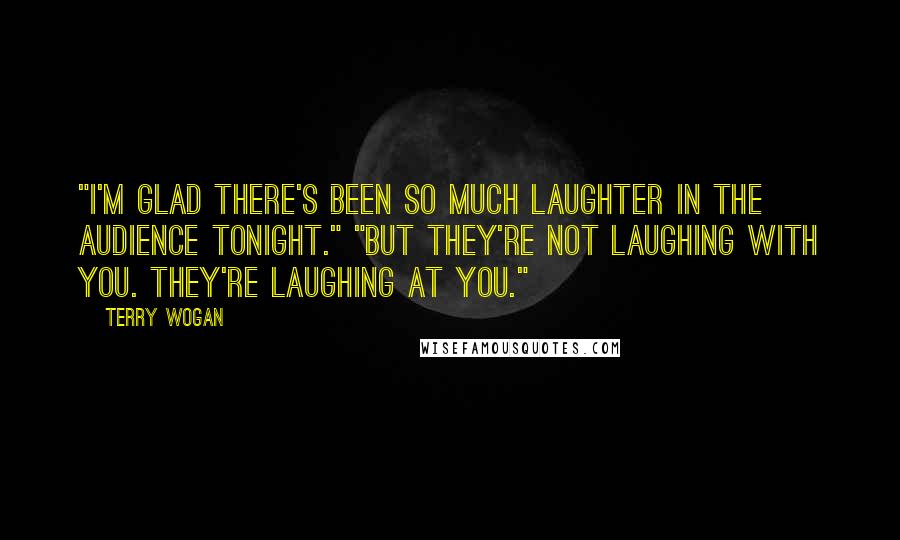 Terry Wogan Quotes: "I'm glad there's been so much laughter in the audience tonight." "But they're not laughing with you. They're laughing at you."
