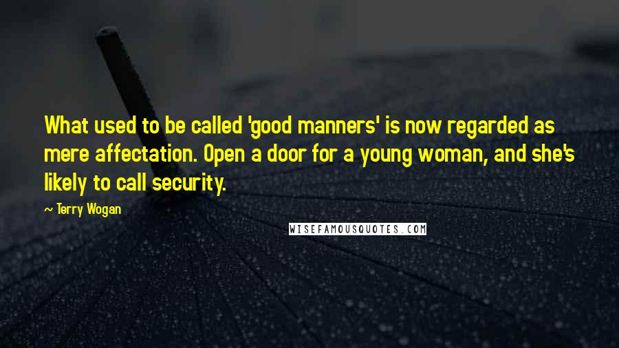 Terry Wogan Quotes: What used to be called 'good manners' is now regarded as mere affectation. Open a door for a young woman, and she's likely to call security.