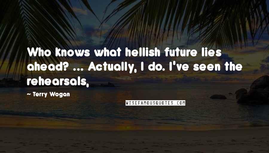 Terry Wogan Quotes: Who knows what hellish future lies ahead? ... Actually, I do. I've seen the rehearsals,