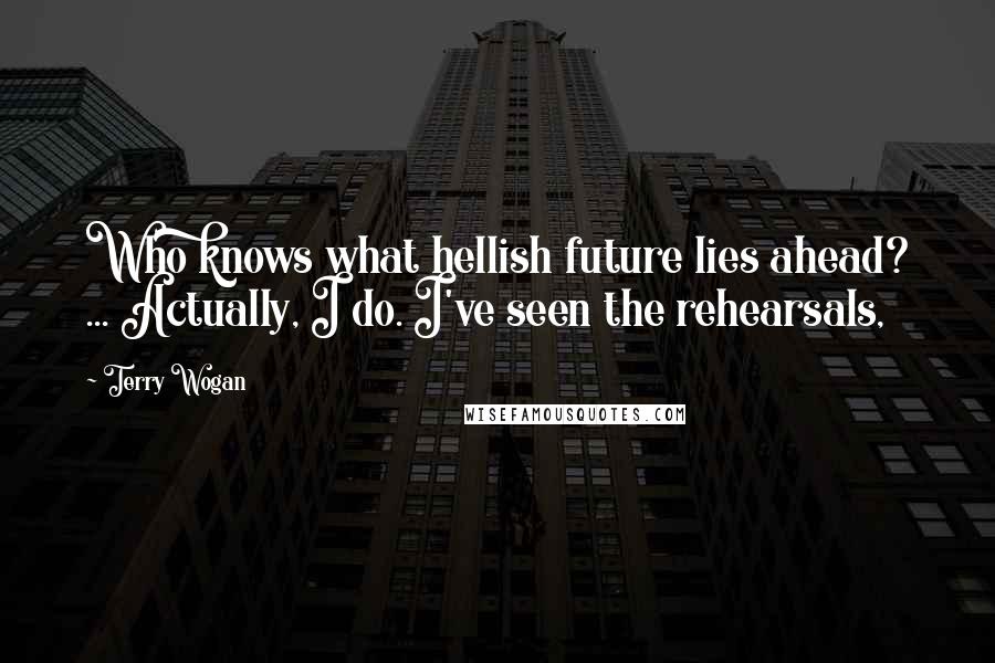 Terry Wogan Quotes: Who knows what hellish future lies ahead? ... Actually, I do. I've seen the rehearsals,