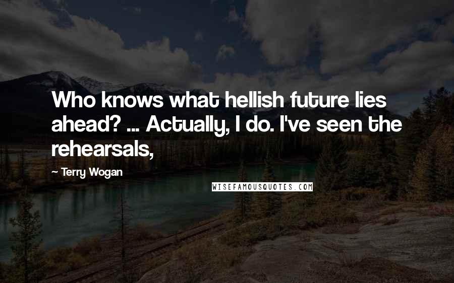 Terry Wogan Quotes: Who knows what hellish future lies ahead? ... Actually, I do. I've seen the rehearsals,