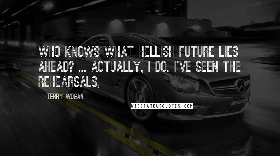 Terry Wogan Quotes: Who knows what hellish future lies ahead? ... Actually, I do. I've seen the rehearsals,