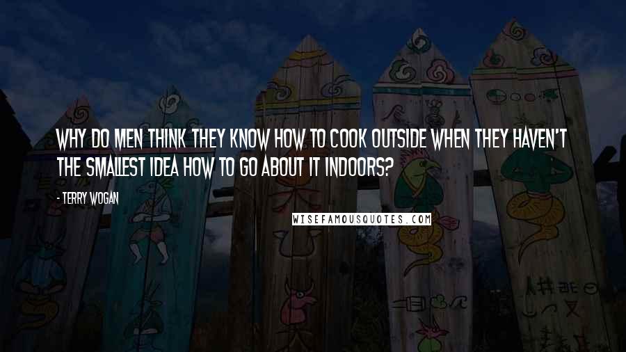 Terry Wogan Quotes: Why do men think they know how to cook outside when they haven't the smallest idea how to go about it indoors?