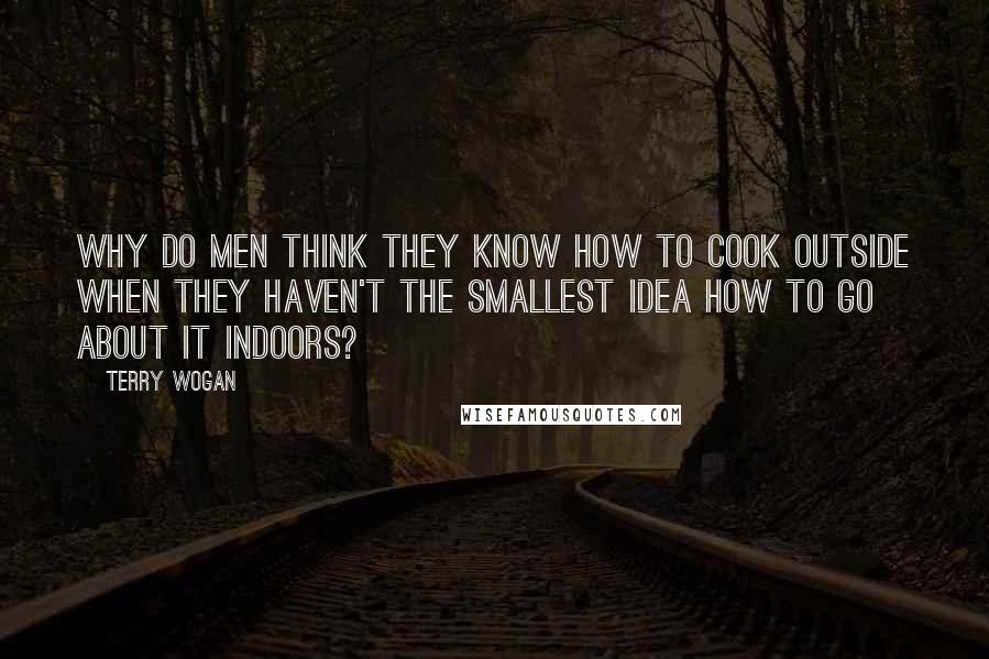Terry Wogan Quotes: Why do men think they know how to cook outside when they haven't the smallest idea how to go about it indoors?