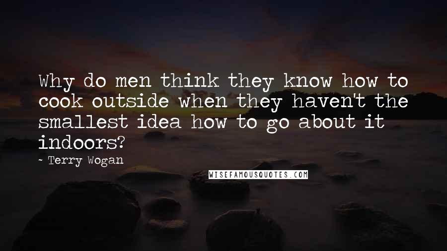 Terry Wogan Quotes: Why do men think they know how to cook outside when they haven't the smallest idea how to go about it indoors?