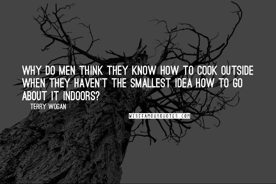 Terry Wogan Quotes: Why do men think they know how to cook outside when they haven't the smallest idea how to go about it indoors?
