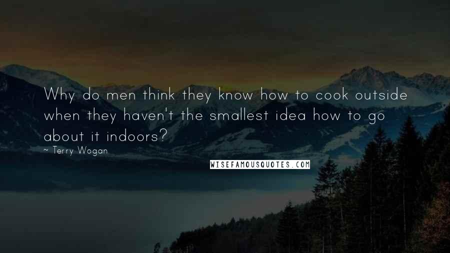 Terry Wogan Quotes: Why do men think they know how to cook outside when they haven't the smallest idea how to go about it indoors?