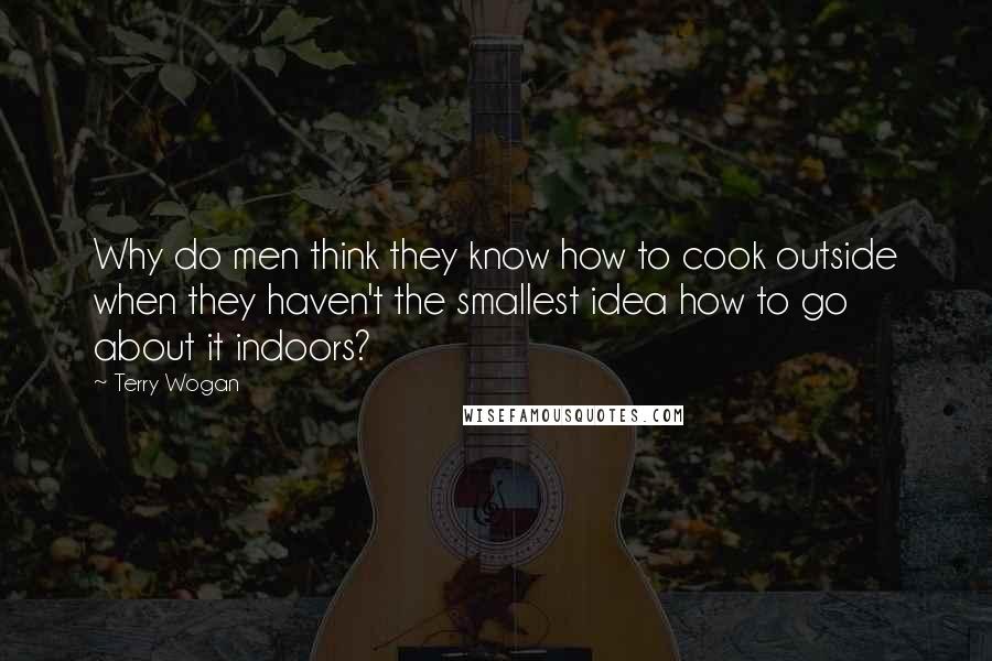 Terry Wogan Quotes: Why do men think they know how to cook outside when they haven't the smallest idea how to go about it indoors?
