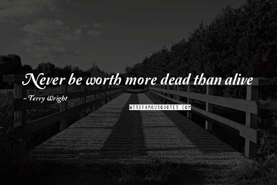 Terry Wright Quotes: Never be worth more dead than alive