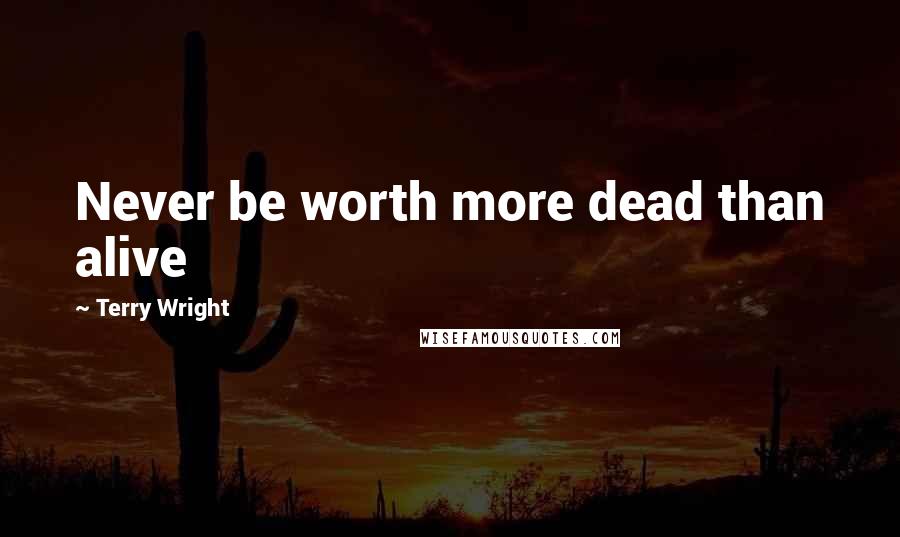 Terry Wright Quotes: Never be worth more dead than alive