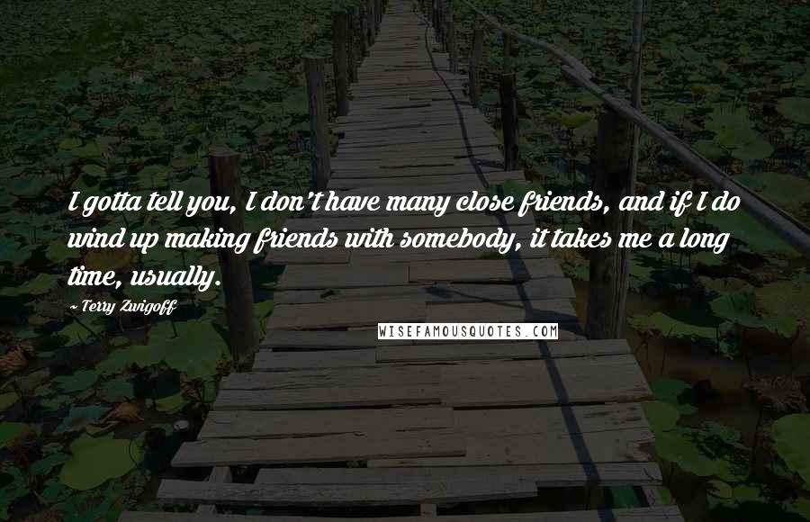 Terry Zwigoff Quotes: I gotta tell you, I don't have many close friends, and if I do wind up making friends with somebody, it takes me a long time, usually.