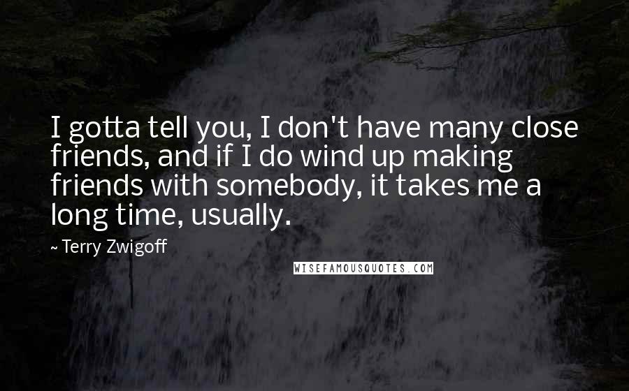 Terry Zwigoff Quotes: I gotta tell you, I don't have many close friends, and if I do wind up making friends with somebody, it takes me a long time, usually.