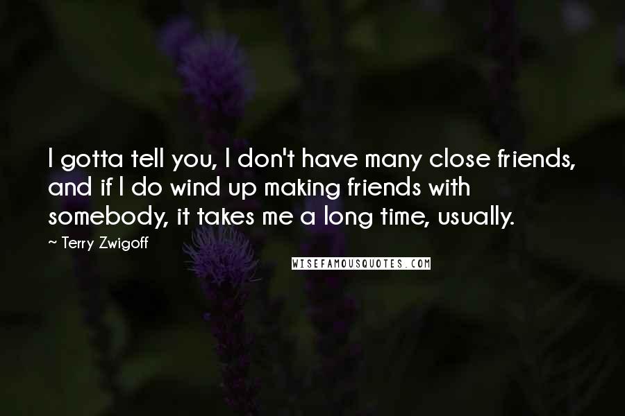 Terry Zwigoff Quotes: I gotta tell you, I don't have many close friends, and if I do wind up making friends with somebody, it takes me a long time, usually.