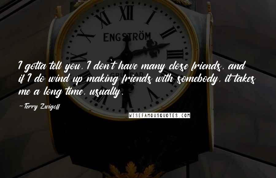 Terry Zwigoff Quotes: I gotta tell you, I don't have many close friends, and if I do wind up making friends with somebody, it takes me a long time, usually.