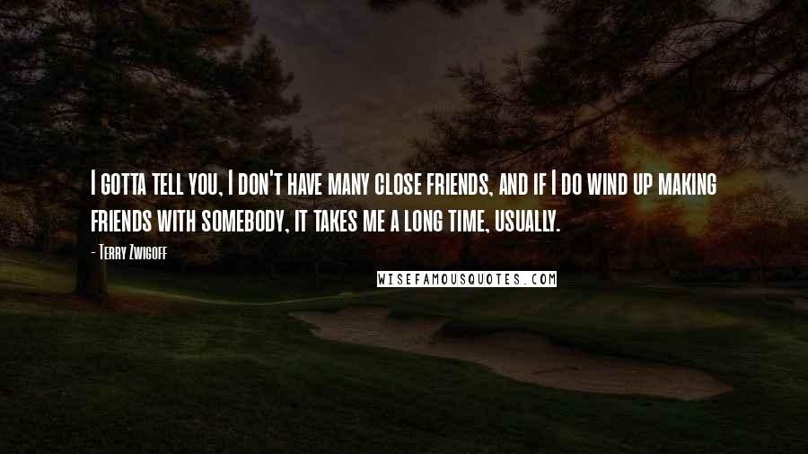 Terry Zwigoff Quotes: I gotta tell you, I don't have many close friends, and if I do wind up making friends with somebody, it takes me a long time, usually.