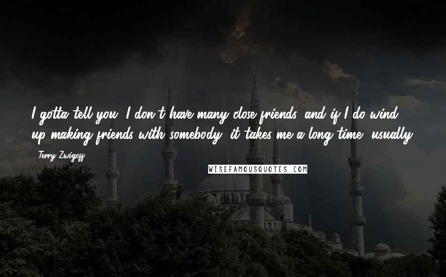 Terry Zwigoff Quotes: I gotta tell you, I don't have many close friends, and if I do wind up making friends with somebody, it takes me a long time, usually.