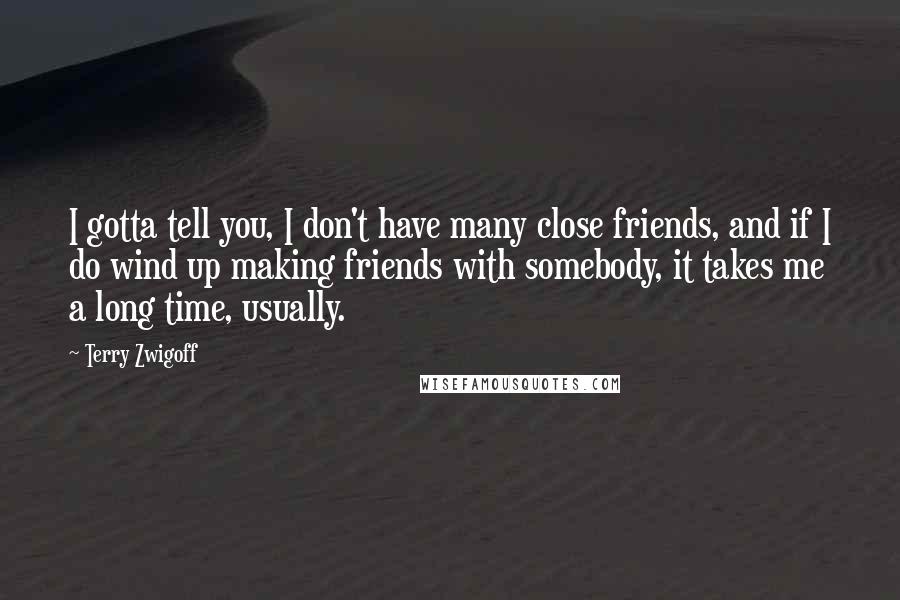 Terry Zwigoff Quotes: I gotta tell you, I don't have many close friends, and if I do wind up making friends with somebody, it takes me a long time, usually.