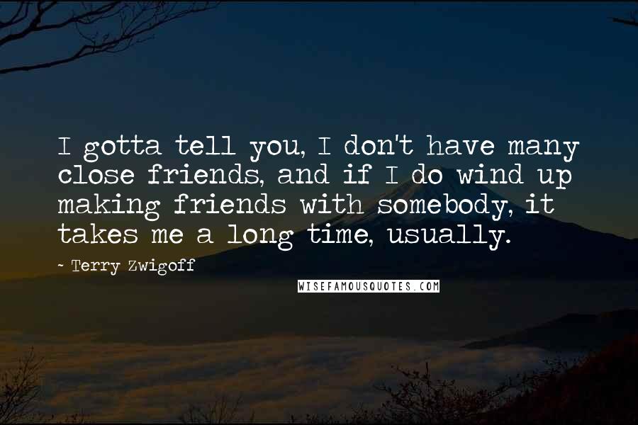 Terry Zwigoff Quotes: I gotta tell you, I don't have many close friends, and if I do wind up making friends with somebody, it takes me a long time, usually.