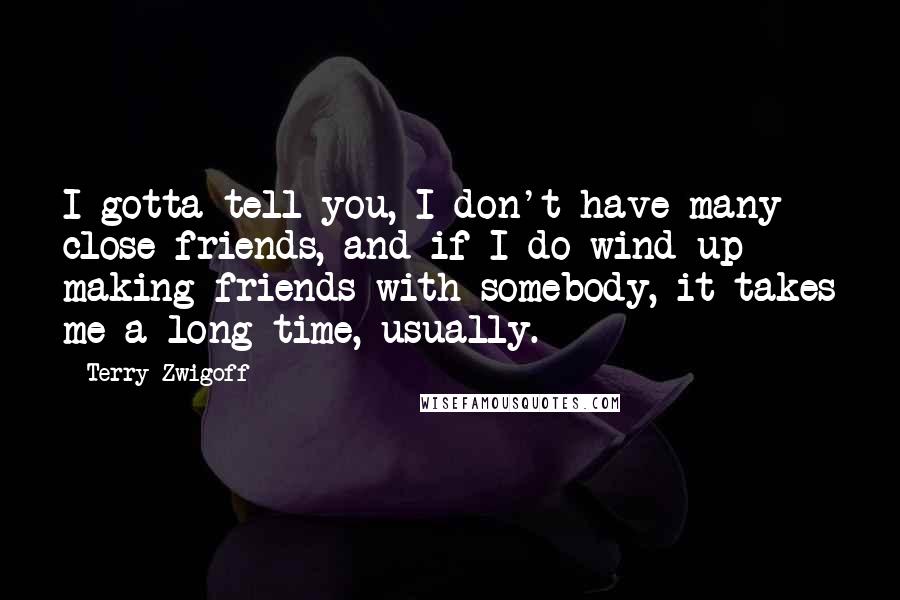 Terry Zwigoff Quotes: I gotta tell you, I don't have many close friends, and if I do wind up making friends with somebody, it takes me a long time, usually.