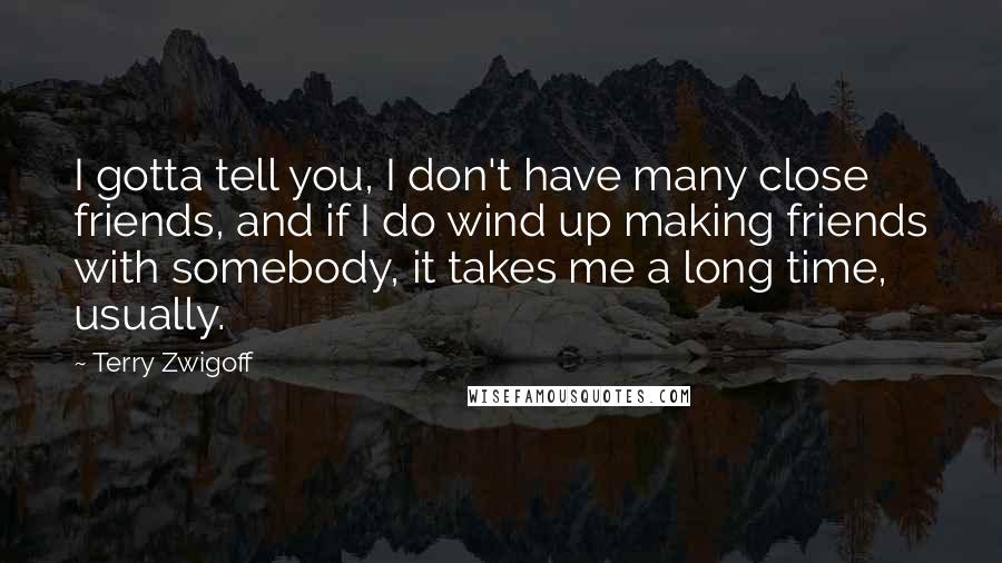 Terry Zwigoff Quotes: I gotta tell you, I don't have many close friends, and if I do wind up making friends with somebody, it takes me a long time, usually.