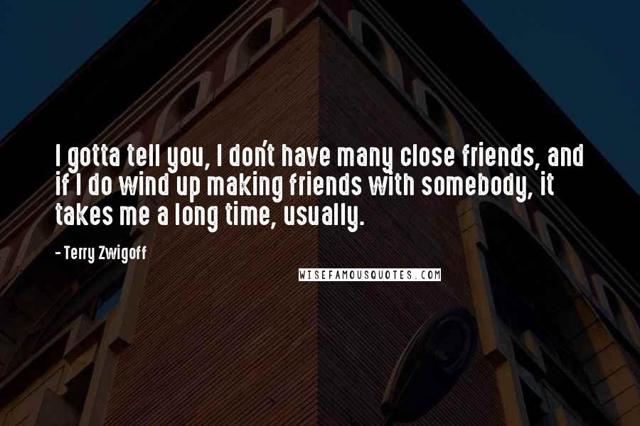 Terry Zwigoff Quotes: I gotta tell you, I don't have many close friends, and if I do wind up making friends with somebody, it takes me a long time, usually.