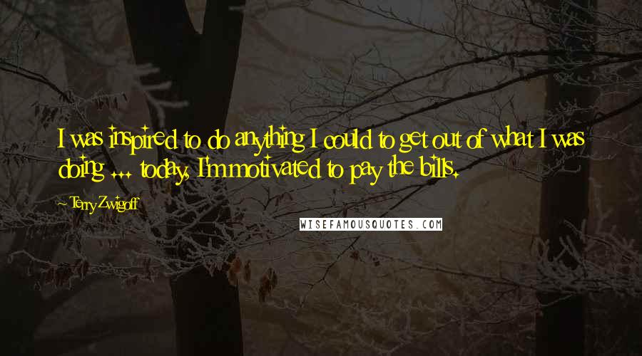 Terry Zwigoff Quotes: I was inspired to do anything I could to get out of what I was doing ... today, I'm motivated to pay the bills.