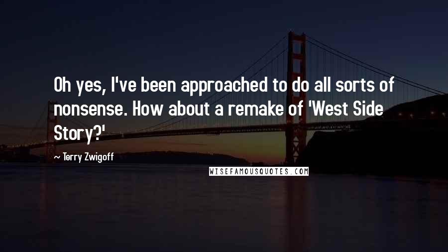 Terry Zwigoff Quotes: Oh yes, I've been approached to do all sorts of nonsense. How about a remake of 'West Side Story?'