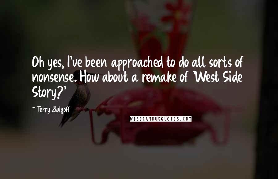 Terry Zwigoff Quotes: Oh yes, I've been approached to do all sorts of nonsense. How about a remake of 'West Side Story?'