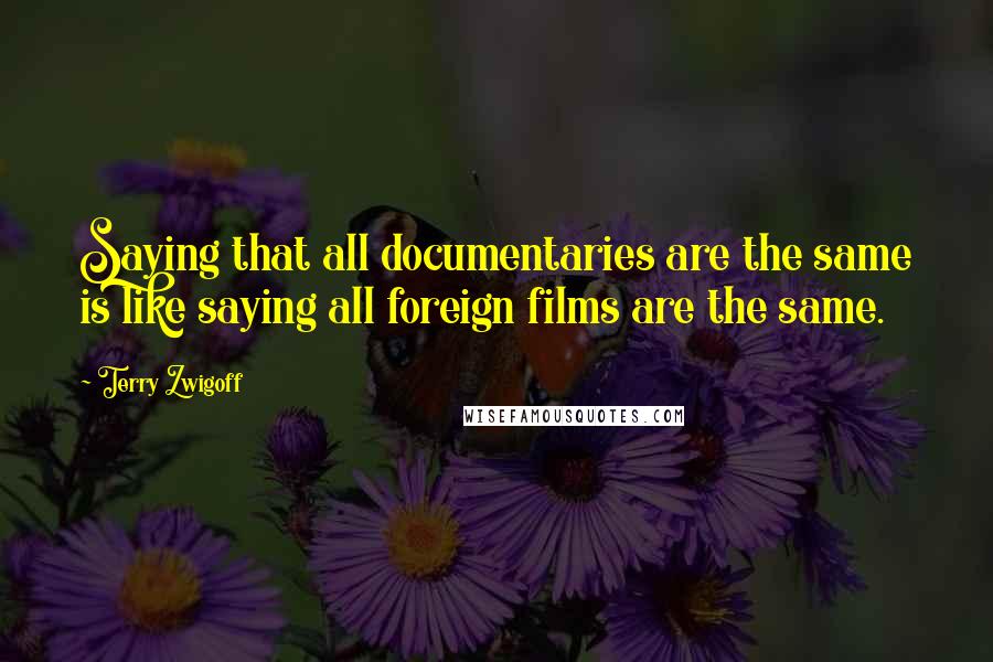 Terry Zwigoff Quotes: Saying that all documentaries are the same is like saying all foreign films are the same.