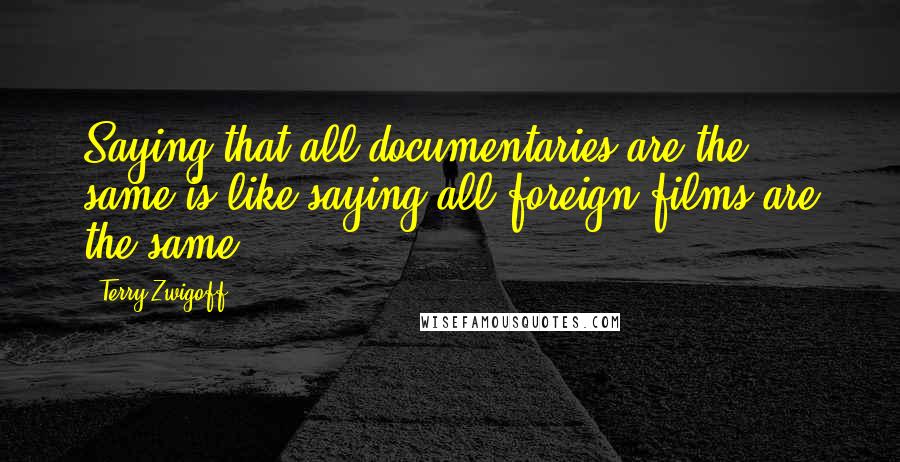Terry Zwigoff Quotes: Saying that all documentaries are the same is like saying all foreign films are the same.