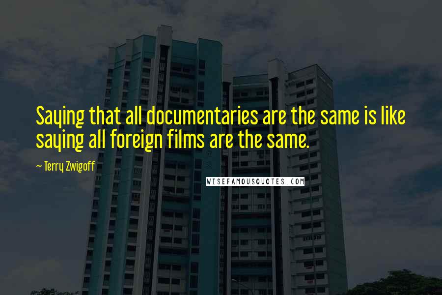 Terry Zwigoff Quotes: Saying that all documentaries are the same is like saying all foreign films are the same.