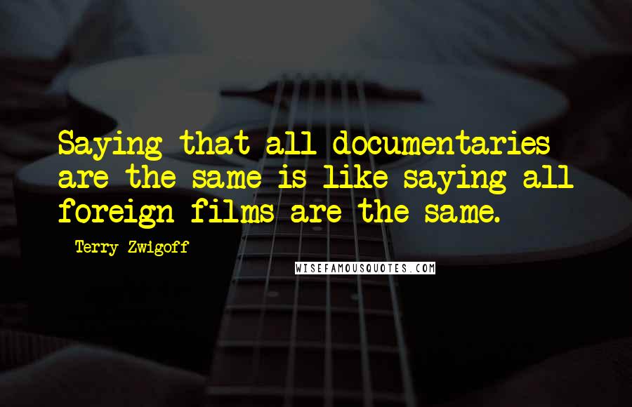 Terry Zwigoff Quotes: Saying that all documentaries are the same is like saying all foreign films are the same.