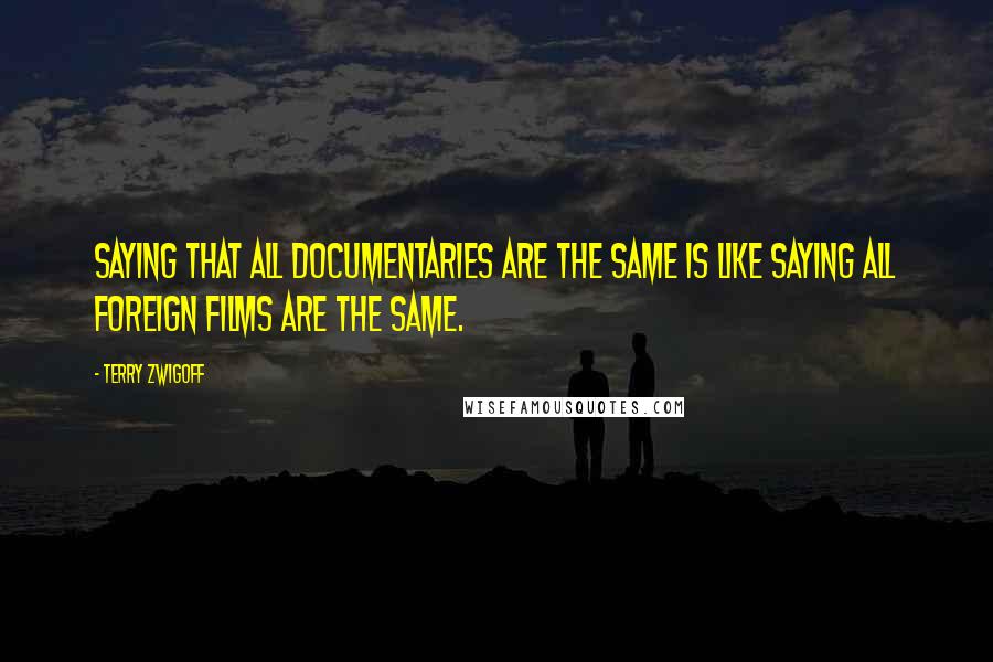 Terry Zwigoff Quotes: Saying that all documentaries are the same is like saying all foreign films are the same.