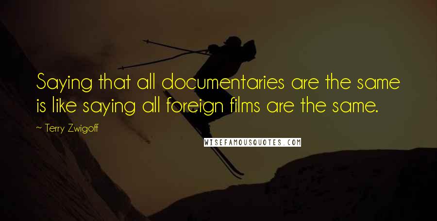 Terry Zwigoff Quotes: Saying that all documentaries are the same is like saying all foreign films are the same.