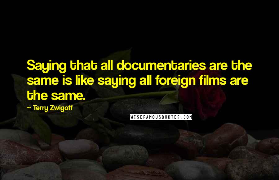 Terry Zwigoff Quotes: Saying that all documentaries are the same is like saying all foreign films are the same.