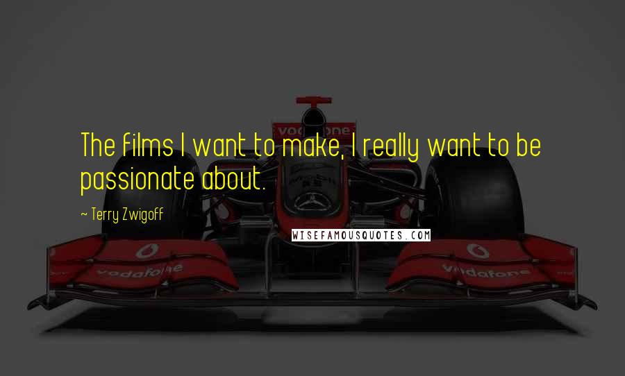 Terry Zwigoff Quotes: The films I want to make, I really want to be passionate about.